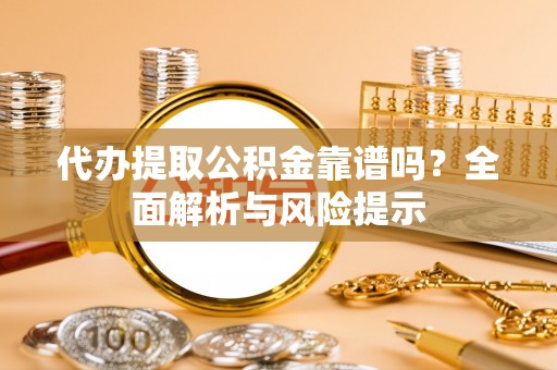 阿拉善盟代办提取公积金靠谱吗？全面解析与风险提示