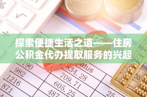 阿拉善盟探索便捷生活之道——住房公积金代办提取服务的兴起与未来
