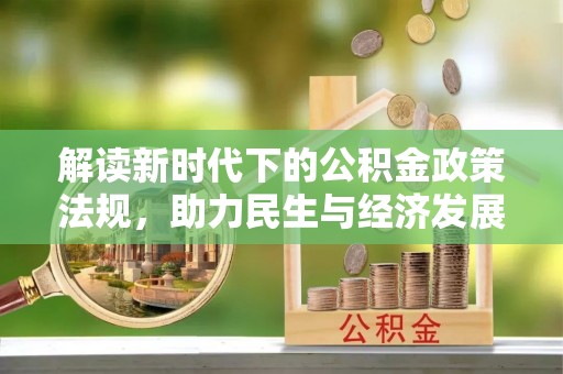 阿拉善盟解读新时代下的公积金政策法规，助力民生与经济发展的关键工具