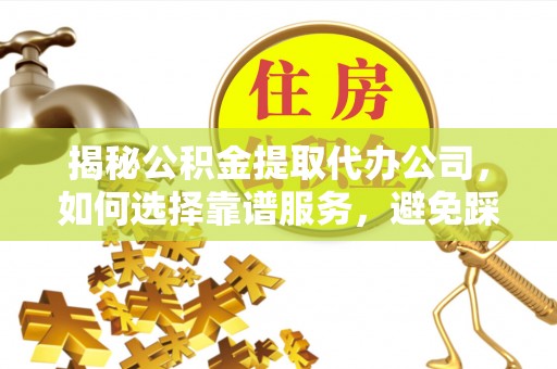 阿拉善盟揭秘公积金提取代办公司，如何选择靠谱服务，避免踩坑？