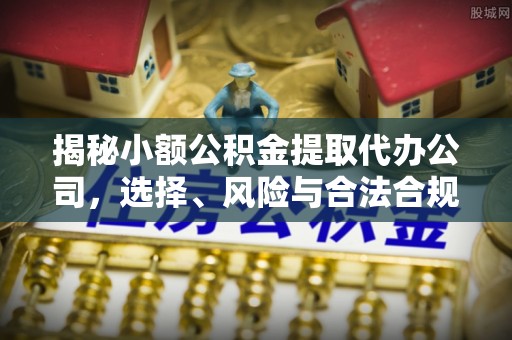 阿拉善盟揭秘小额公积金提取代办公司，选择、风险与合法合规之道