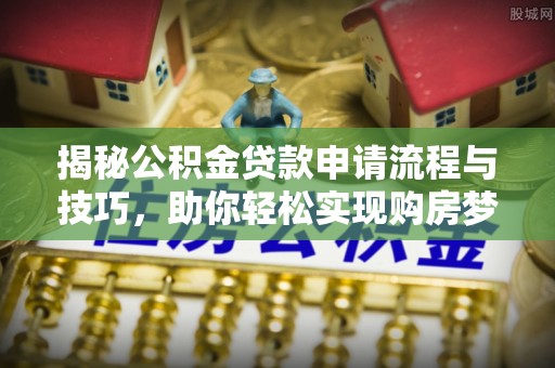 阿拉善盟揭秘公积金贷款申请流程与技巧，助你轻松实现购房梦想