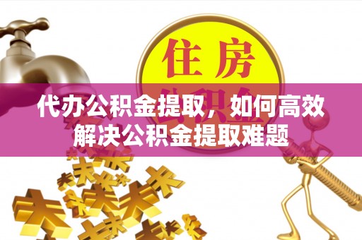 阿拉善盟代办公积金提取，如何高效解决公积金提取难题