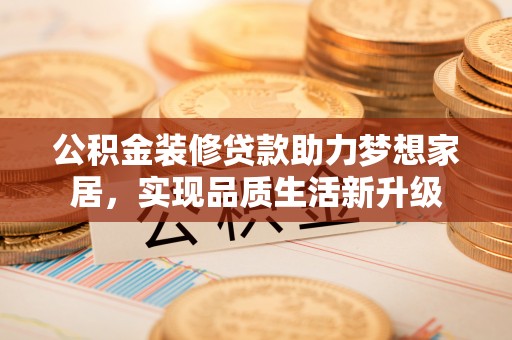 阿拉善盟公积金装修贷款助力梦想家居，实现品质生活新升级