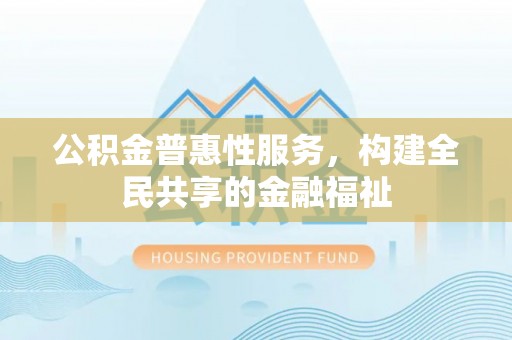阿拉善盟公积金普惠性服务，构建全民共享的金融福祉