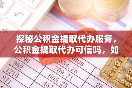 阿拉善盟探秘公积金提取代办服务，公积金提取代办可信吗，如何选择靠谱平台？
