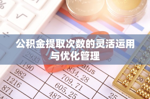 阿拉善盟公积金提取次数的灵活运用与优化管理
