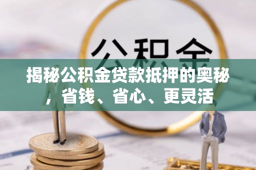 阿拉善盟揭秘公积金贷款抵押的奥秘，省钱、省心、更灵活