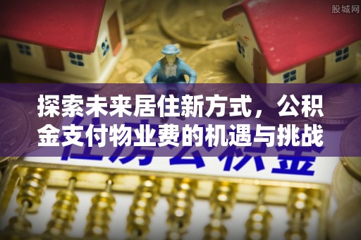 阿拉善盟探索未来居住新方式，公积金支付物业费的机遇与挑战