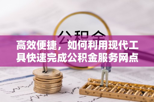 阿拉善盟高效便捷，如何利用现代工具快速完成公积金服务网点查询