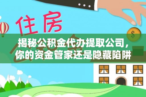 阿拉善盟揭秘公积金代办提取公司，你的资金管家还是隐藏陷阱？