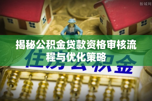 阿拉善盟揭秘公积金贷款资格审核流程与优化策略