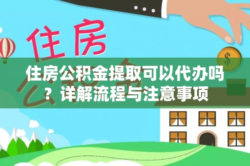 阿拉善盟住房公积金提取可以代办吗？详解流程与注意事项