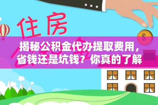 阿拉善盟揭秘公积金代办提取费用，省钱还是坑钱？你真的了解吗？
