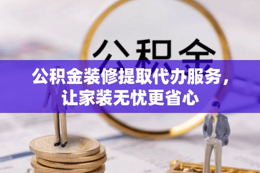 阿拉善盟公积金装修提取代办服务，让家装无忧更省心