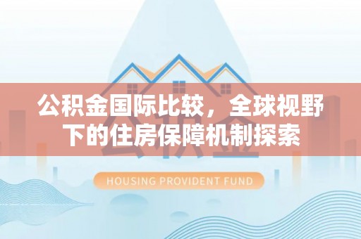 阿拉善盟公积金国际比较，全球视野下的住房保障机制探索