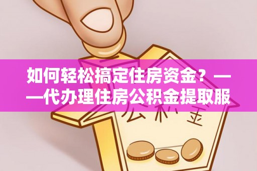阿拉善盟如何轻松搞定住房资金？——代办理住房公积金提取服务全解析