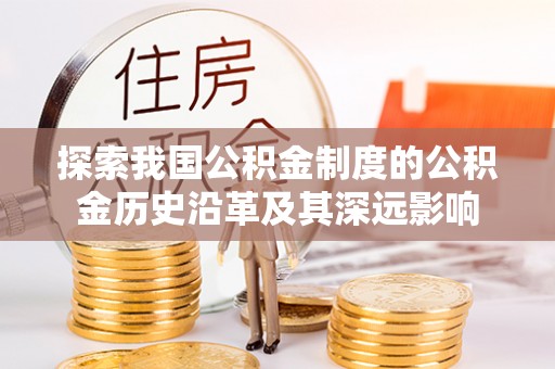 阿拉善盟探索我国公积金制度的公积金历史沿革及其深远影响