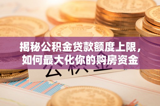 阿拉善盟揭秘公积金贷款额度上限，如何最大化你的购房资金