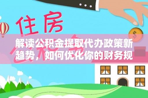 阿拉善盟解读公积金提取代办政策新趋势，如何优化你的财务规划