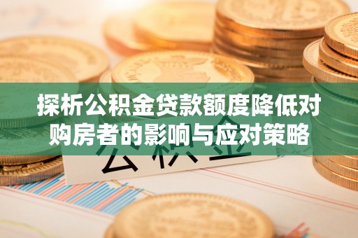 阿拉善盟探析公积金贷款额度降低对购房者的影响与应对策略