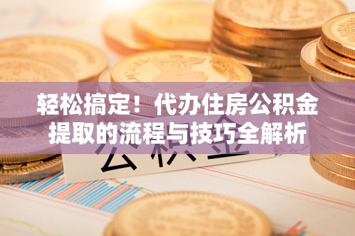阿拉善盟轻松搞定！代办住房公积金提取的流程与技巧全解析