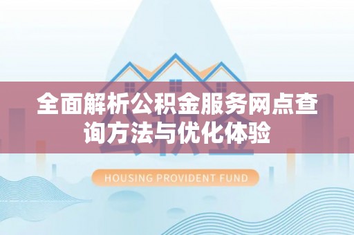 阿拉善盟全面解析公积金服务网点查询方法与优化体验