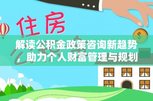 阿拉善盟解读公积金政策咨询新趋势，助力个人财富管理与规划