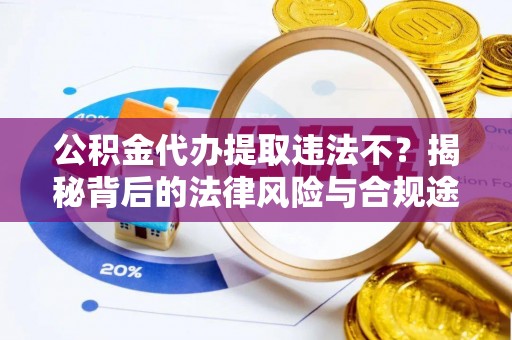 阿拉善盟公积金代办提取违法不？揭秘背后的法律风险与合规途径