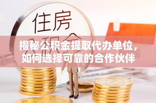 阿拉善盟揭秘公积金提取代办单位，如何选择可靠的合作伙伴