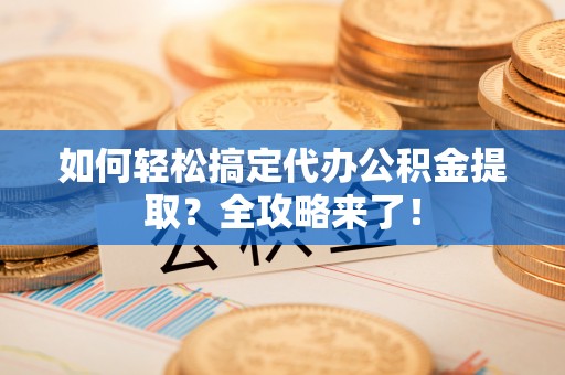 阿拉善盟如何轻松搞定代办公积金提取？全攻略来了！