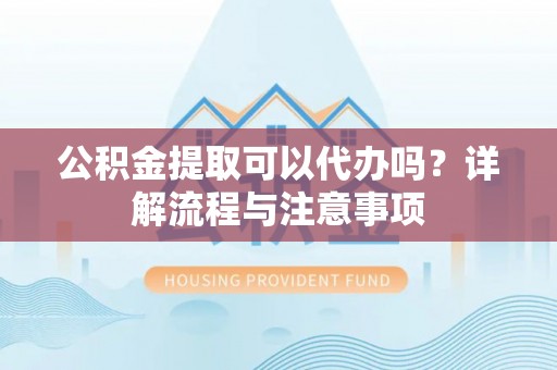 阿拉善盟公积金提取可以代办吗？详解流程与注意事项