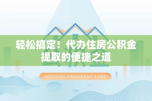 阿拉善盟轻松搞定！代办住房公积金提取的便捷之道