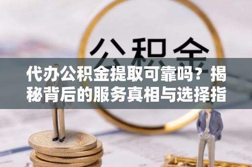 阿拉善盟代办公积金提取可靠吗？揭秘背后的服务真相与选择指南