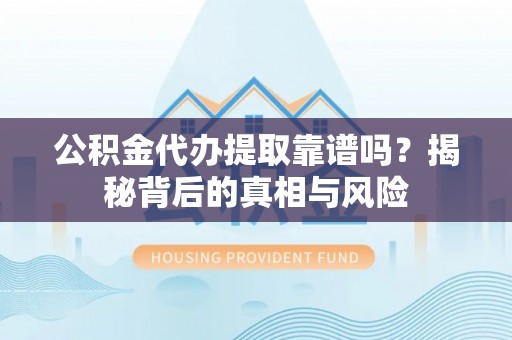 阿拉善盟公积金代办提取靠谱吗？揭秘背后的真相与风险