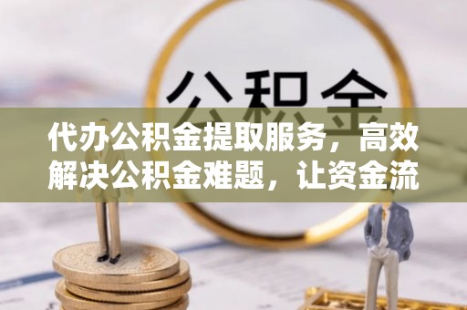 阿拉善盟代办公积金提取服务，高效解决公积金难题，让资金流动更灵活