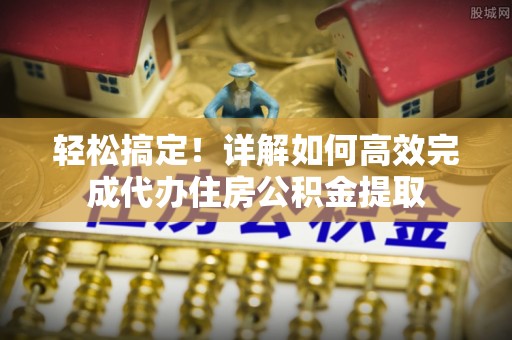 阿拉善盟轻松搞定！详解如何高效完成代办住房公积金提取