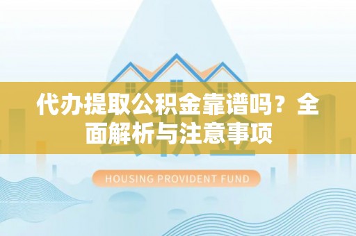 阿拉善盟代办提取公积金靠谱吗？全面解析与注意事项