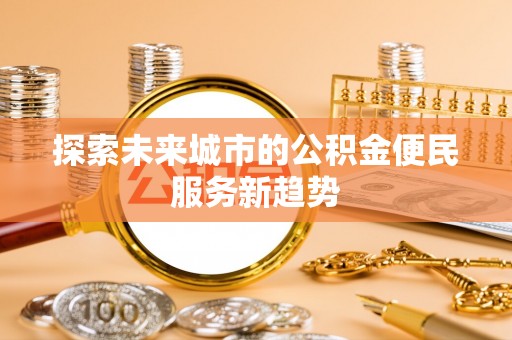 阿拉善盟探索未来城市的公积金便民服务新趋势