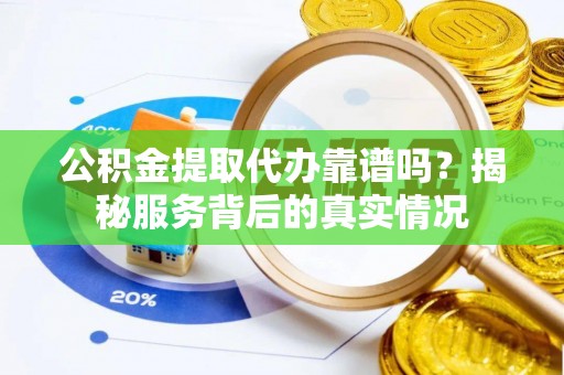 阿拉善盟公积金提取代办靠谱吗？揭秘服务背后的真实情况