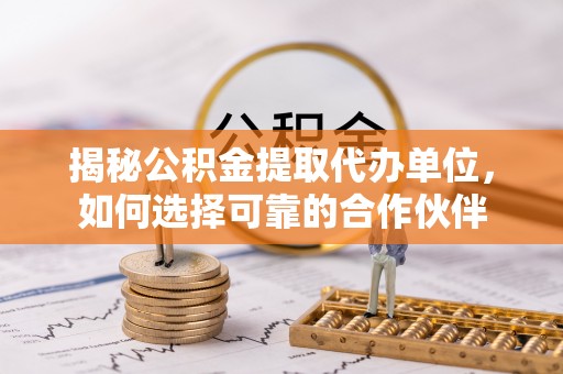 阿拉善盟揭秘公积金提取代办单位，如何选择可靠的合作伙伴