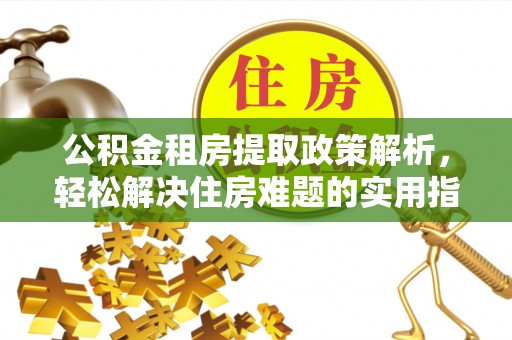 阿拉善盟公积金租房提取政策解析，轻松解决住房难题的实用指南