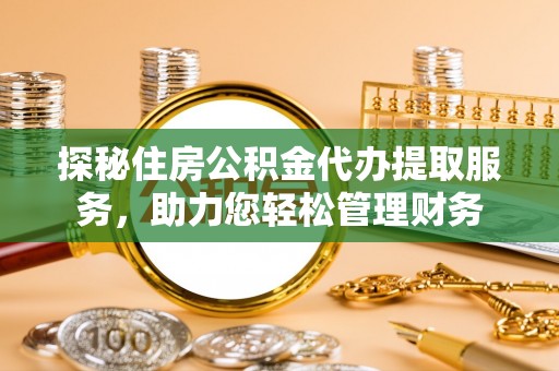 阿拉善盟探秘住房公积金代办提取服务，助力您轻松管理财务