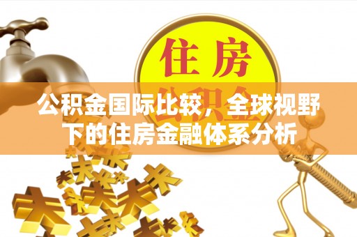 阿拉善盟公积金国际比较，全球视野下的住房金融体系分析