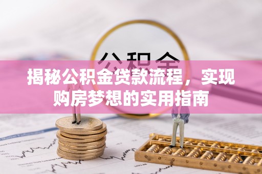 阿拉善盟揭秘公积金贷款流程，实现购房梦想的实用指南