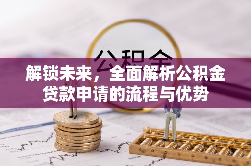 阿拉善盟解锁未来，全面解析公积金贷款申请的流程与优势