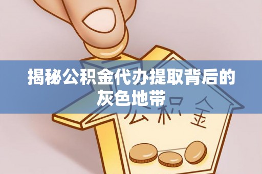 阿拉善盟揭秘公积金代办提取背后的灰色地带