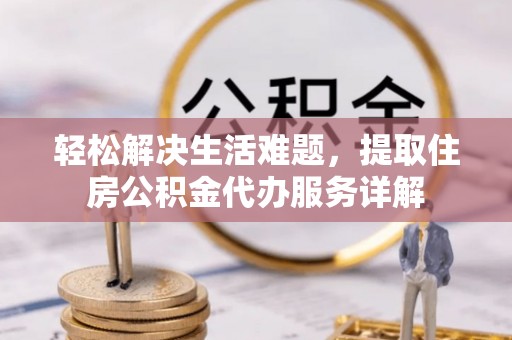 阿拉善盟轻松解决生活难题，提取住房公积金代办服务详解