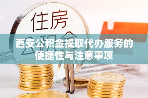 阿拉善盟西安公积金提取代办服务的便捷性与注意事项