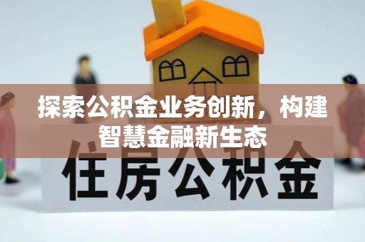阿拉善盟探索公积金业务创新，构建智慧金融新生态